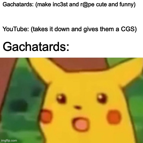 Surprised Pikachu | Gachatards: (make inc3st and r@pe cute and funny); YouTube: (takes it down and gives them a CGS); Gachatards: | image tagged in memes,surprised pikachu | made w/ Imgflip meme maker