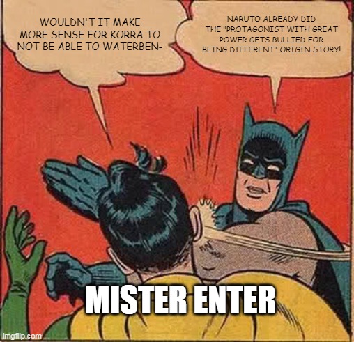 Batman Slapping Robin Meme | WOULDN'T IT MAKE MORE SENSE FOR KORRA TO NOT BE ABLE TO WATERBEN-; NARUTO ALREADY DID THE "PROTAGONIST WITH GREAT POWER GETS BULLIED FOR BEING DIFFERENT" ORIGIN STORY! MISTER ENTER | image tagged in memes,batman slapping robin | made w/ Imgflip meme maker