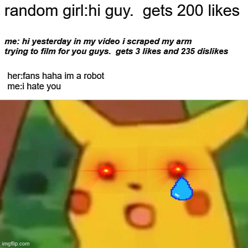 it really be like that | random girl:hi guy.  gets 200 likes; me: hi yesterday in my video i scraped my arm trying to film for you guys.  gets 3 likes and 235 dislikes; her:fans haha im a robot

me:i hate you | image tagged in memes,surprised pikachu | made w/ Imgflip meme maker