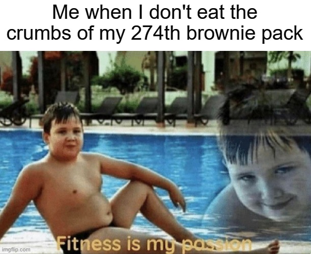 Fitness is my passion | Me when I don't eat the crumbs of my 274th brownie pack | image tagged in fitness is my passion | made w/ Imgflip meme maker