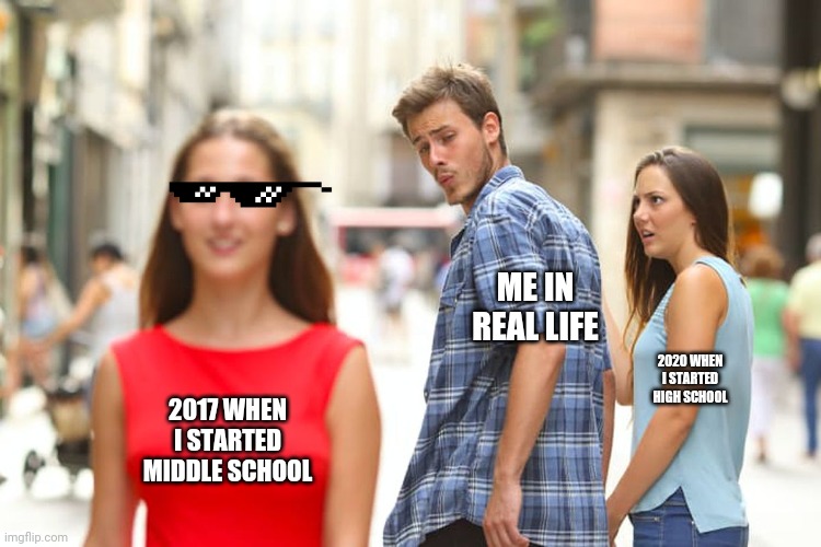 Distracted Boyfriend | ME IN REAL LIFE; 2020 WHEN I STARTED HIGH SCHOOL; 2017 WHEN I STARTED MIDDLE SCHOOL | image tagged in memes,distracted boyfriend,facts | made w/ Imgflip meme maker