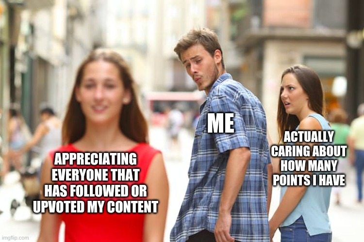 seriously tysm guys | ME; ACTUALLY CARING ABOUT HOW MANY POINTS I HAVE; APPRECIATING EVERYONE THAT HAS FOLLOWED OR UPVOTED MY CONTENT | image tagged in memes,distracted boyfriend | made w/ Imgflip meme maker