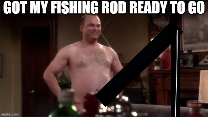 how i met your mother naked man | GOT MY FISHING ROD READY TO GO | image tagged in how i met your mother naked man | made w/ Imgflip meme maker