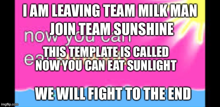Now you can eat sunlight! | I AM LEAVING TEAM MILK MAN; JOIN TEAM SUNSHINE; THIS TEMPLATE IS CALLED NOW YOU CAN EAT SUNLIGHT; WE WILL FIGHT TO THE END | image tagged in now you can eat sunlight | made w/ Imgflip meme maker