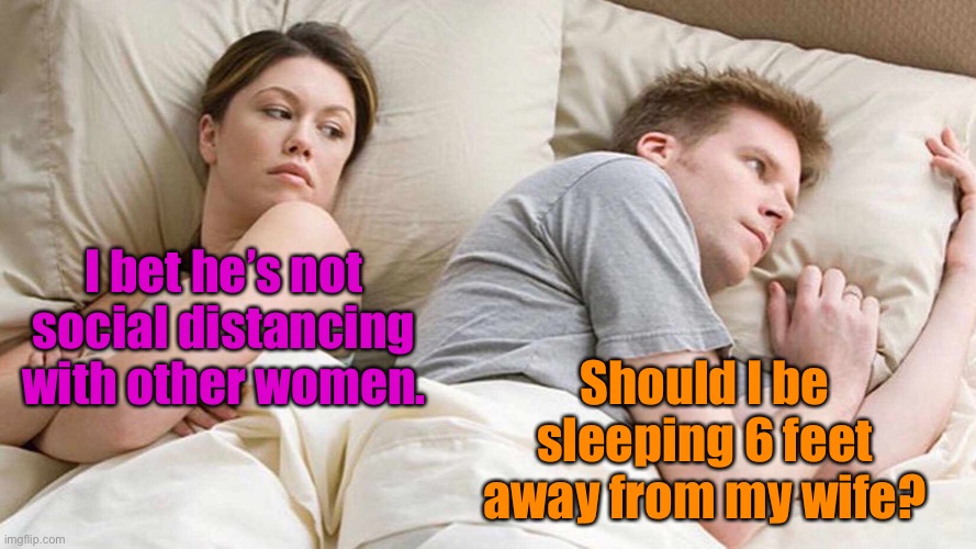 Late night thoughts | I bet he’s not social distancing with other women. Should I be sleeping 6 feet away from my wife? | image tagged in i bet he's thinking about other women,social distancing,other women,wife,six feet | made w/ Imgflip meme maker