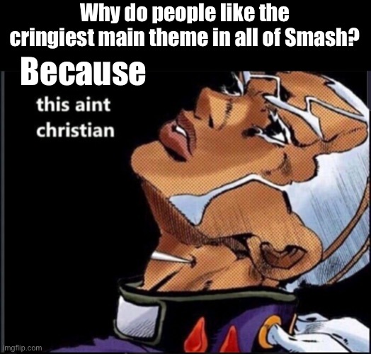 Pucci “This Ain’t Christian” | Why do people like the cringiest main theme in all of Smash? Because | image tagged in pucci this aint christian | made w/ Imgflip meme maker