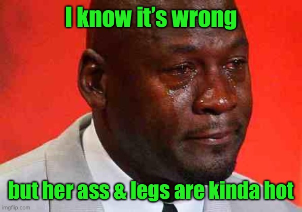 crying michael jordan | I know it’s wrong but her ass & legs are kinda hot | image tagged in crying michael jordan | made w/ Imgflip meme maker