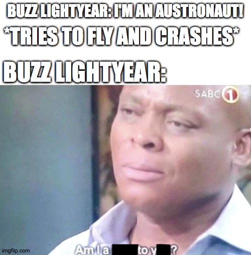 Am I a toy? | BUZZ LIGHTYEAR: I'M AN AUSTRONAUT! *TRIES TO FLY AND CRASHES*; BUZZ LIGHTYEAR: | image tagged in buzz lightyear,memes | made w/ Imgflip meme maker