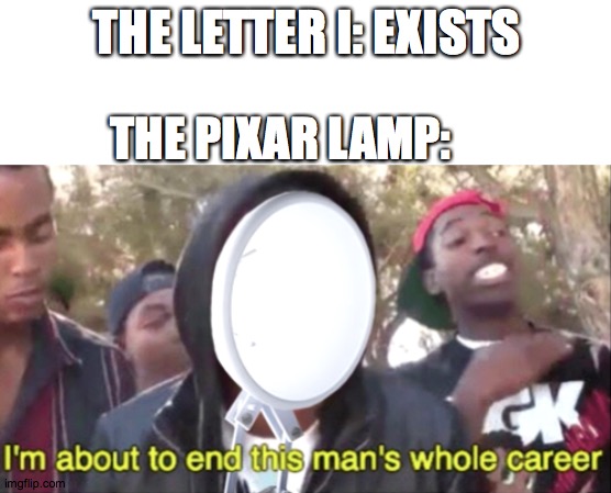 The pixar lamp: | THE LETTER I: EXISTS; THE PIXAR LAMP: | image tagged in i,pixar lamp,im about to end this mans whole career,memes | made w/ Imgflip meme maker