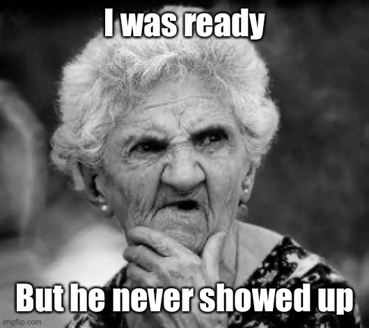 confused old lady | I was ready But he never showed up | image tagged in confused old lady | made w/ Imgflip meme maker