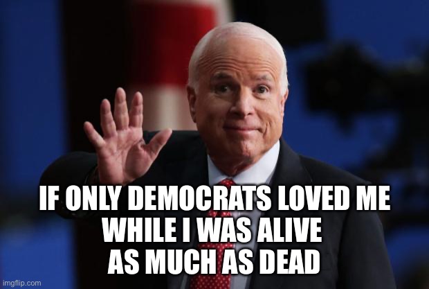 john mccain | IF ONLY DEMOCRATS LOVED ME
WHILE I WAS ALIVE 
AS MUCH AS DEAD | image tagged in john mccain | made w/ Imgflip meme maker