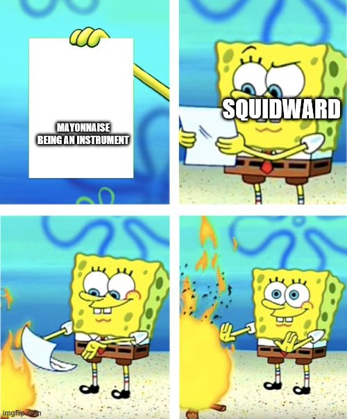 Mayonnaise is not an instrument | SQUIDWARD; MAYONNAISE BEING AN INSTRUMENT | image tagged in spongebob burning paper,spongebob,squidward,is mayonnaise an instrument | made w/ Imgflip meme maker
