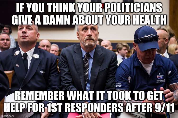 IF YOU THINK YOUR POLITICIANS GIVE A DAMN ABOUT YOUR HEALTH; REMEMBER WHAT IT TOOK TO GET HELP FOR 1ST RESPONDERS AFTER 9/11 | image tagged in AdviceAnimals | made w/ Imgflip meme maker