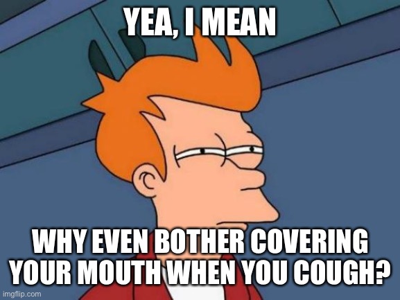 Futurama Fry Meme | YEA, I MEAN WHY EVEN BOTHER COVERING YOUR MOUTH WHEN YOU COUGH? | image tagged in memes,futurama fry | made w/ Imgflip meme maker