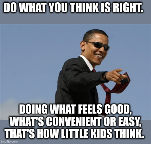 I disagree with him on the particulars, but I am big enough to acknowledge when he says something that is right | DO WHAT YOU THINK IS RIGHT. DOING WHAT FEELS GOOD, WHAT'S CONVENIENT OR EASY, THAT'S HOW LITTLE KIDS THINK. | image tagged in memes,cool obama,commencement | made w/ Imgflip meme maker