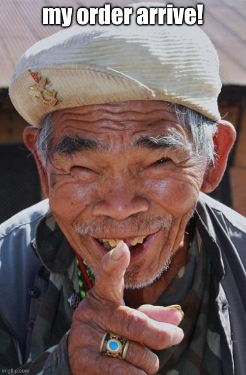 Funny old Chinese man 1 | my order arrive! | image tagged in funny old chinese man 1 | made w/ Imgflip meme maker