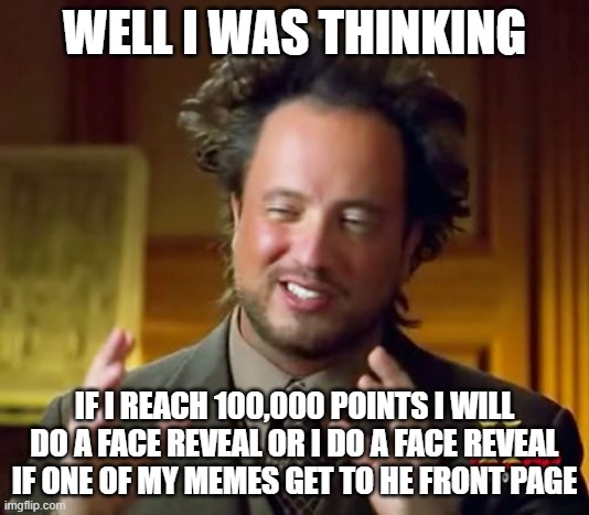 think about it | WELL I WAS THINKING; IF I REACH 100,000 POINTS I WILL DO A FACE REVEAL OR I DO A FACE REVEAL IF ONE OF MY MEMES GET TO HE FRONT PAGE | image tagged in memes,ancient aliens | made w/ Imgflip meme maker