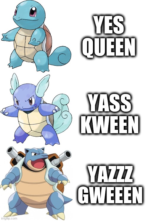 Yass Queen evolution | YES
QUEEN; YASS
KWEEN; YAZZZ
GWEEEN | image tagged in squirtle wartotle blastoise evolution pokemon | made w/ Imgflip meme maker