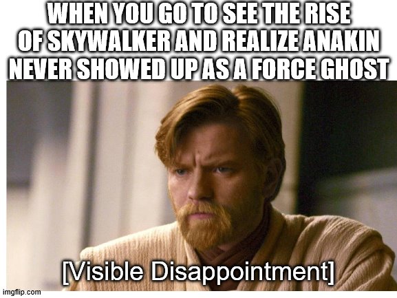 I was so Angry |  WHEN YOU GO TO SEE THE RISE OF SKYWALKER AND REALIZE ANAKIN NEVER SHOWED UP AS A FORCE GHOST; [Visible Disappointment] | image tagged in star wars,star wars prequels | made w/ Imgflip meme maker