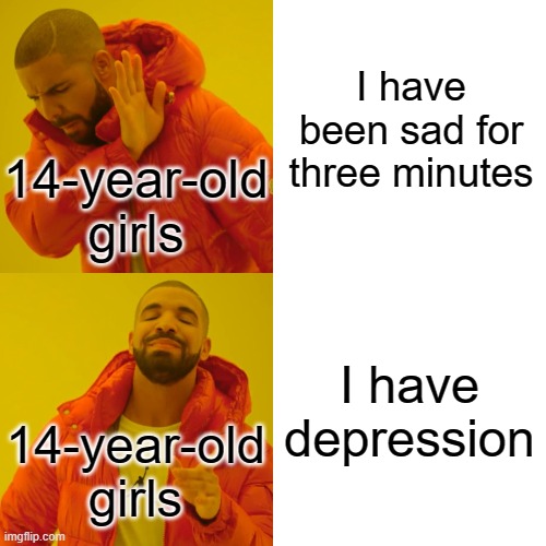 Drake Hotline Bling | I have been sad for three minutes; 14-year-old girls; I have depression; 14-year-old girls | image tagged in memes,drake hotline bling | made w/ Imgflip meme maker
