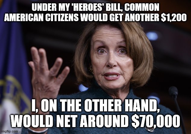 Good old Nancy Pelosi | UNDER MY 'HEROES' BILL, COMMON AMERICAN CITIZENS WOULD GET ANOTHER $1,200; I, ON THE OTHER HAND, WOULD NET AROUND $70,000 | image tagged in good old nancy pelosi | made w/ Imgflip meme maker