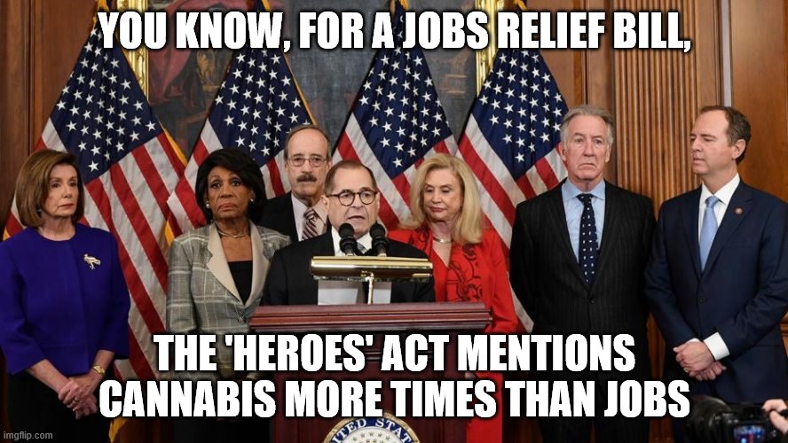 House Democrats | YOU KNOW, FOR A JOBS RELIEF BILL, THE 'HEROES' ACT MENTIONS CANNABIS MORE TIMES THAN JOBS | image tagged in house democrats | made w/ Imgflip meme maker