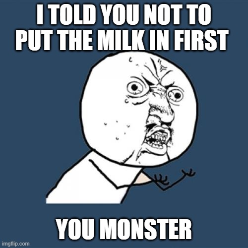 Y U No | I TOLD YOU NOT TO PUT THE MILK IN FIRST; YOU MONSTER | image tagged in memes,y u no | made w/ Imgflip meme maker