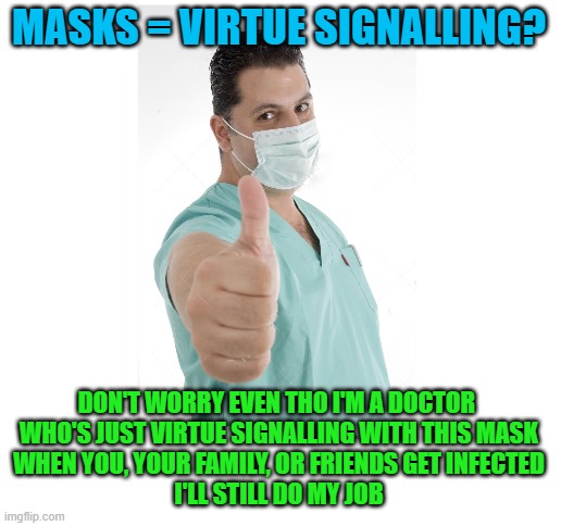 Hey, you don't want to wear a mask? That's fine by me.  But don't antagonize people who do mmkay? | MASKS = VIRTUE SIGNALLING? DON'T WORRY EVEN THO I'M A DOCTOR 
WHO'S JUST VIRTUE SIGNALLING WITH THIS MASK
WHEN YOU, YOUR FAMILY, OR FRIENDS GET INFECTED
I'LL STILL DO MY JOB | image tagged in doctor,covid-19,mask,virtue signalling | made w/ Imgflip meme maker