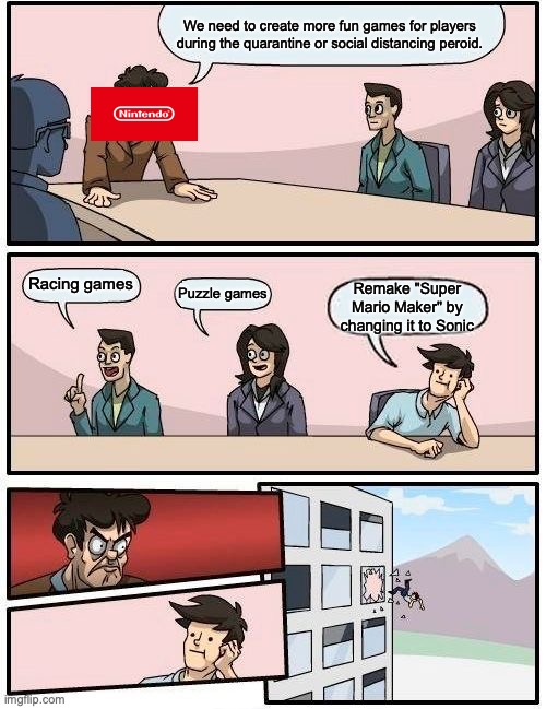 Boardroom Meeting Suggestion Meme | We need to create more fun games for players during the quarantine or social distancing peroid. Racing games Puzzle games Remake "Super Mari | image tagged in memes,boardroom meeting suggestion | made w/ Imgflip meme maker