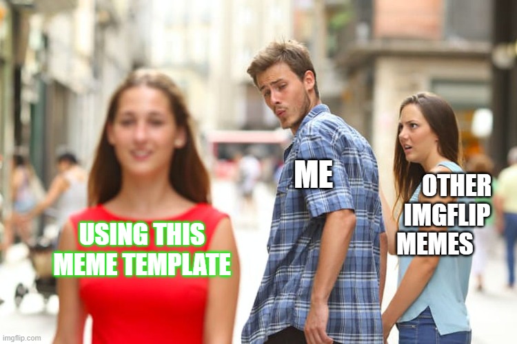 Distracted Boyfriend Meme | ME; OTHER IMGFLIP MEMES; USING THIS MEME TEMPLATE | image tagged in memes,distracted boyfriend | made w/ Imgflip meme maker
