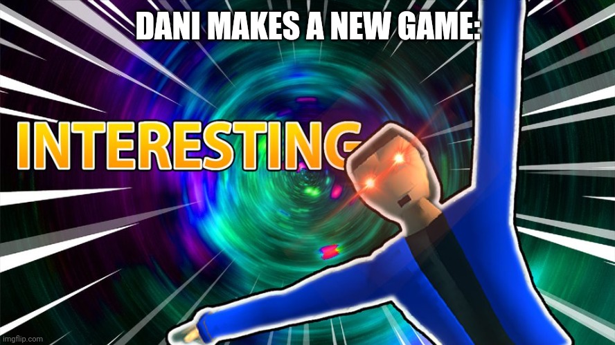 DANI MAKES A NEW GAME: | image tagged in dani interesting | made w/ Imgflip meme maker