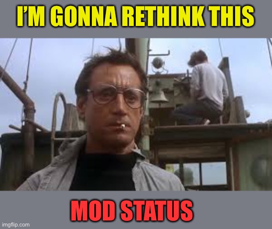 We’re gonna need a bigger boat | I’M GONNA RETHINK THIS MOD STATUS | image tagged in were gonna need a bigger boat | made w/ Imgflip meme maker