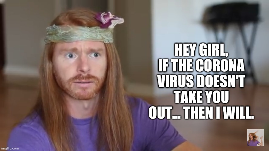 HEY GIRL, IF THE CORONA VIRUS DOESN'T TAKE YOU OUT... THEN I WILL. | image tagged in funny memes | made w/ Imgflip meme maker