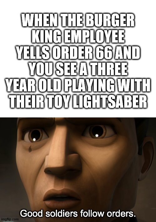 Good soldiers follow orders | WHEN THE BURGER KING EMPLOYEE YELLS ORDER 66 AND YOU SEE A THREE YEAR OLD PLAYING WITH THEIR TOY LIGHTSABER | image tagged in blank white template | made w/ Imgflip meme maker