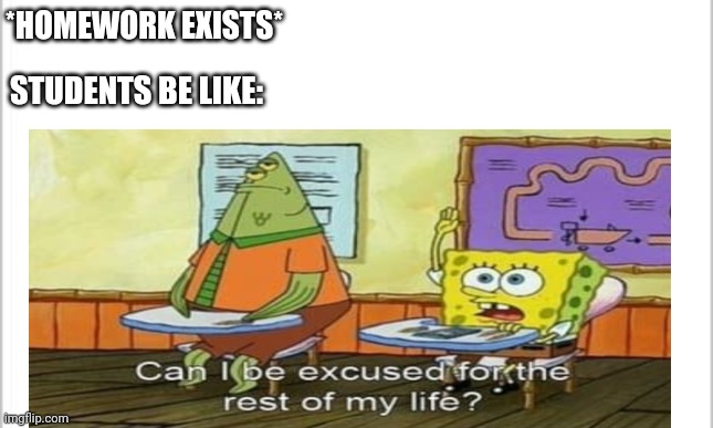 Seriously, I Think We Should All Be Excused For The Rest Of Our Lives | *HOMEWORK EXISTS*; STUDENTS BE LIKE: | made w/ Imgflip meme maker