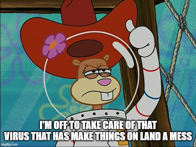 Sandy Cheeks | I'M OFF TO TAKE CARE OF THAT VIRUS THAT HAS MAKE THINGS ON LAND A MESS | image tagged in sandy cheeks | made w/ Imgflip meme maker
