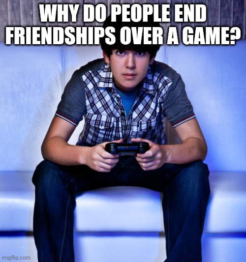 Kid Playing Video Games | WHY DO PEOPLE END FRIENDSHIPS OVER A GAME? | image tagged in kid playing video games | made w/ Imgflip meme maker