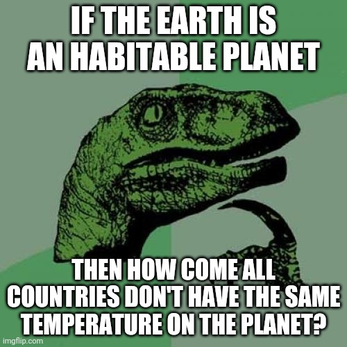 Philosoraptor Meme | IF THE EARTH IS AN HABITABLE PLANET; THEN HOW COME ALL COUNTRIES DON'T HAVE THE SAME TEMPERATURE ON THE PLANET? | image tagged in memes,philosoraptor | made w/ Imgflip meme maker