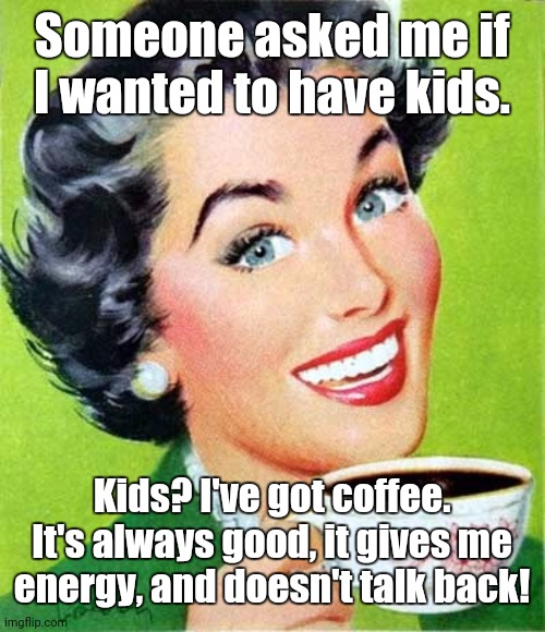 Coffee | Someone asked me if I wanted to have kids. Kids? I've got coffee. It's always good, it gives me energy, and doesn't talk back! | image tagged in coffee,memes | made w/ Imgflip meme maker