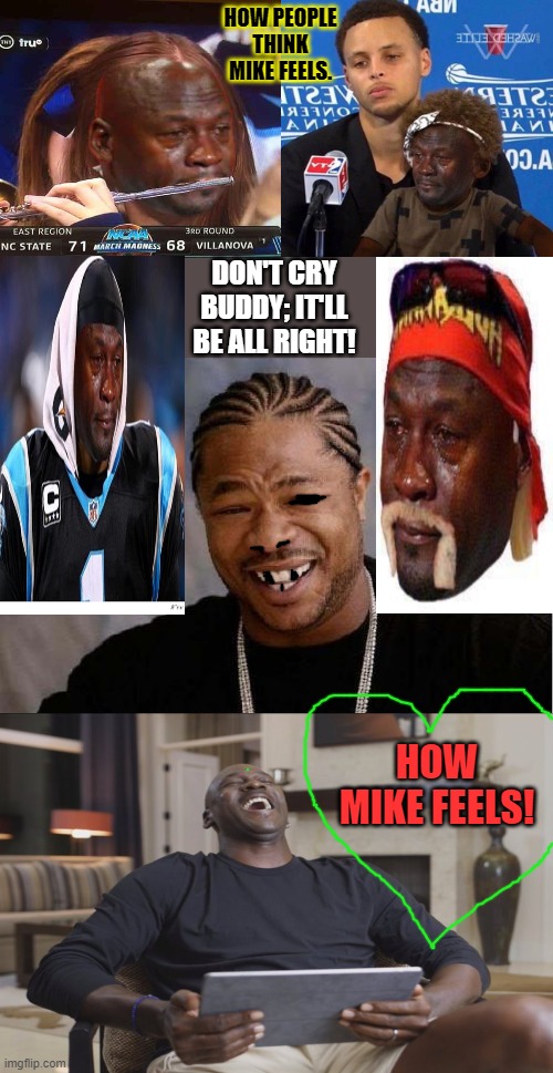 Yo Dawg Heard You | HOW PEOPLE THINK MIKE FEELS. DON'T CRY BUDDY; IT'LL BE ALL RIGHT! HOW MIKE FEELS! | image tagged in memes,yo dawg heard you | made w/ Imgflip meme maker