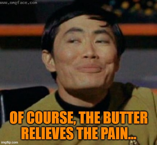 sulu | OF COURSE, THE BUTTER RELIEVES THE PAIN... | image tagged in sulu | made w/ Imgflip meme maker