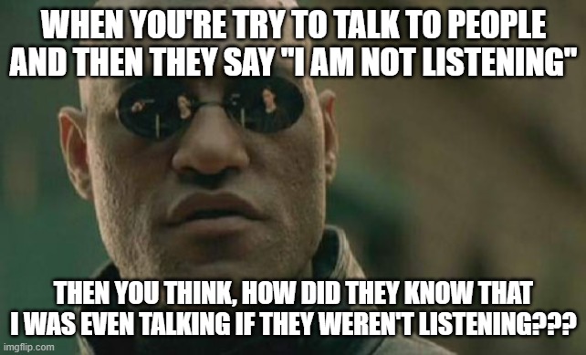 Makes no sense | WHEN YOU'RE TRY TO TALK TO PEOPLE AND THEN THEY SAY "I AM NOT LISTENING"; THEN YOU THINK, HOW DID THEY KNOW THAT I WAS EVEN TALKING IF THEY WEREN'T LISTENING??? | image tagged in memes,matrix morpheus | made w/ Imgflip meme maker