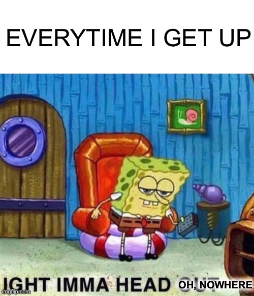 Spongebob Ight Imma Head Out Meme | EVERYTIME I GET UP; OH, NOWHERE | image tagged in memes,spongebob ight imma head out,funny,sponge,covid,corona | made w/ Imgflip meme maker