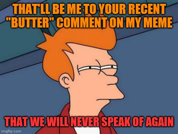 Futurama Fry Meme | THAT'LL BE ME TO YOUR RECENT "BUTTER" COMMENT ON MY MEME THAT WE WILL NEVER SPEAK OF AGAIN | image tagged in memes,futurama fry | made w/ Imgflip meme maker