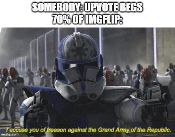 I accuse you of treason | SOMEBODY: UPVOTE BEGS
70% OF IMGFLIP: | image tagged in i accuse you of treason | made w/ Imgflip meme maker