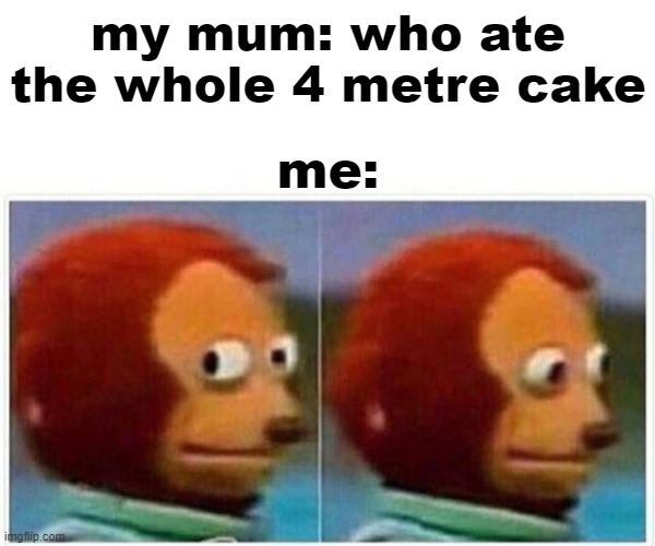 Monkey Puppet | my mum: who ate the whole 4 metre cake; me: | image tagged in memes,monkey puppet | made w/ Imgflip meme maker