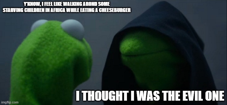 Clearly I'm in a bad mood | Y'KNOW, I FEEL LIKE WALKING AROND SOME STARVING CHILDREN IN AFRICA WHILE EATING A CHEESEBURGER; I THOUGHT I WAS THE EVIL ONE | image tagged in memes,evil kermit | made w/ Imgflip meme maker