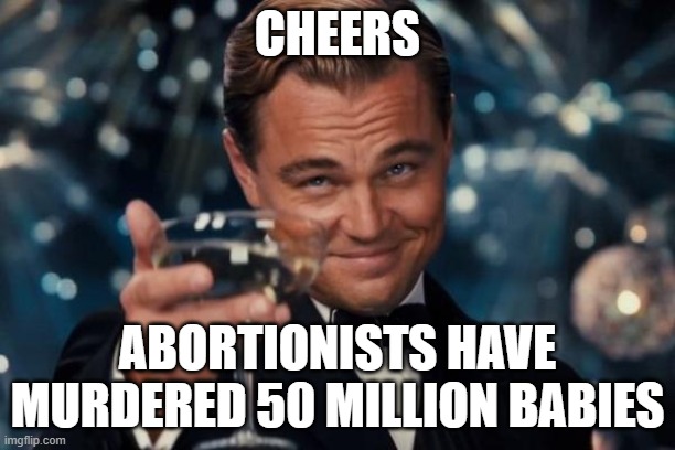 Leonardo Dicaprio Cheers Meme | CHEERS; ABORTIONISTS HAVE MURDERED 50 MILLION BABIES | image tagged in memes,leonardo dicaprio cheers | made w/ Imgflip meme maker