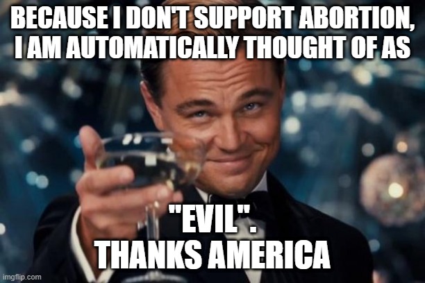 Leonardo Dicaprio Cheers Meme | BECAUSE I DON'T SUPPORT ABORTION, I AM AUTOMATICALLY THOUGHT OF AS; "EVIL".
THANKS AMERICA | image tagged in memes,leonardo dicaprio cheers | made w/ Imgflip meme maker