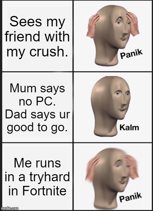 MY LIFE IS A JOKE | Sees my friend with my crush. Mum says no PC. Dad says ur good to go. Me runs in a tryhard in Fortnite | image tagged in memes,panik kalm panik | made w/ Imgflip meme maker